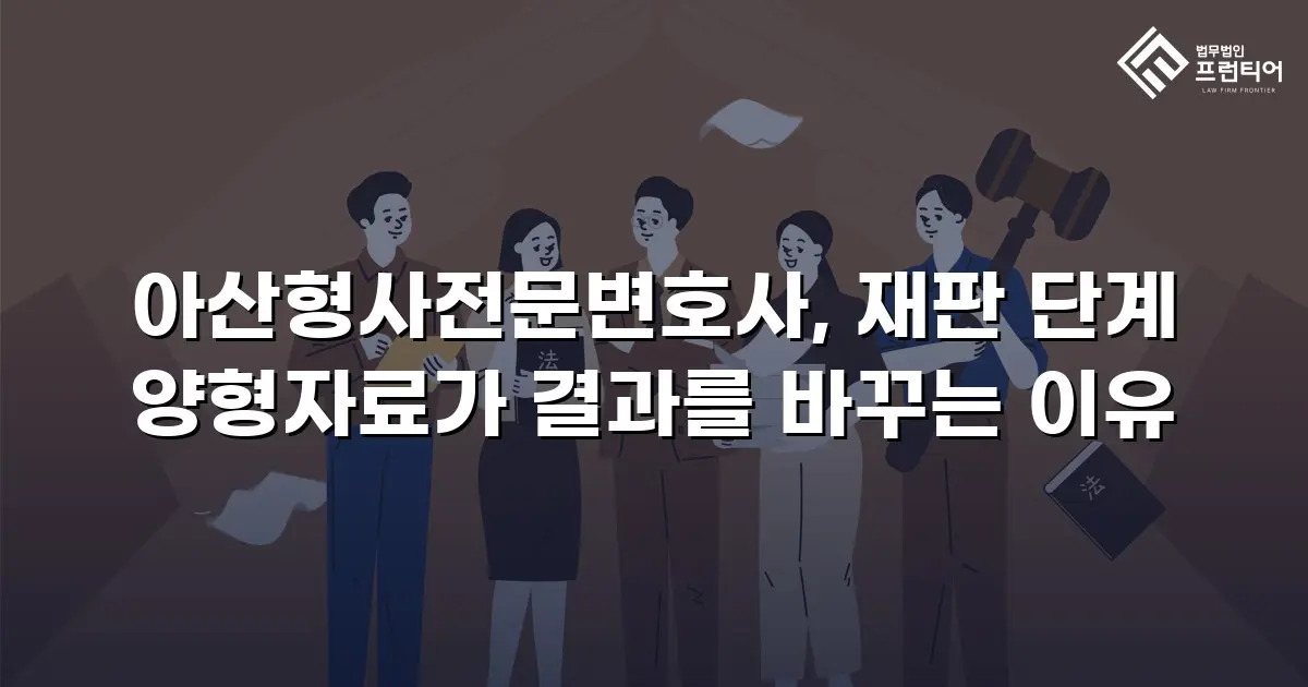 아산형사전문변호사, 재판 단계 양형자료가 결과를 바꾸는 이유