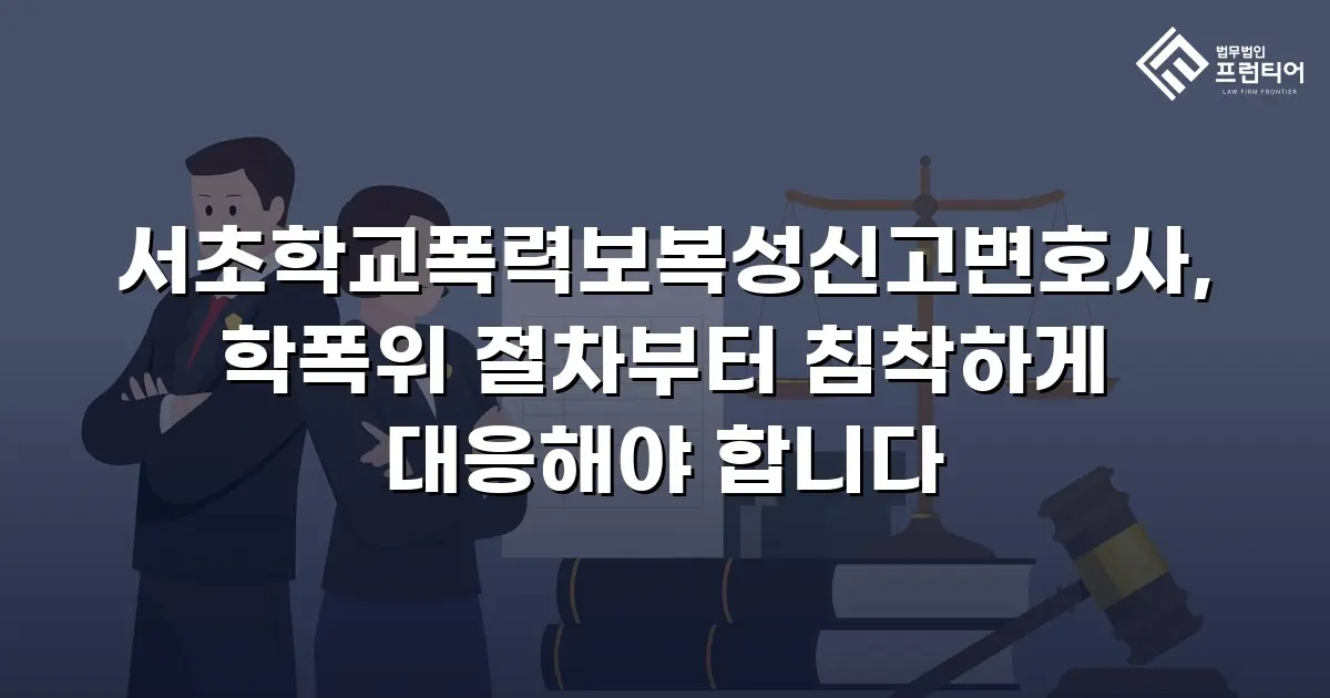 서초학교폭력보복성신고변호사, 학폭위 절차부터 침착하게 대응해야 합니다