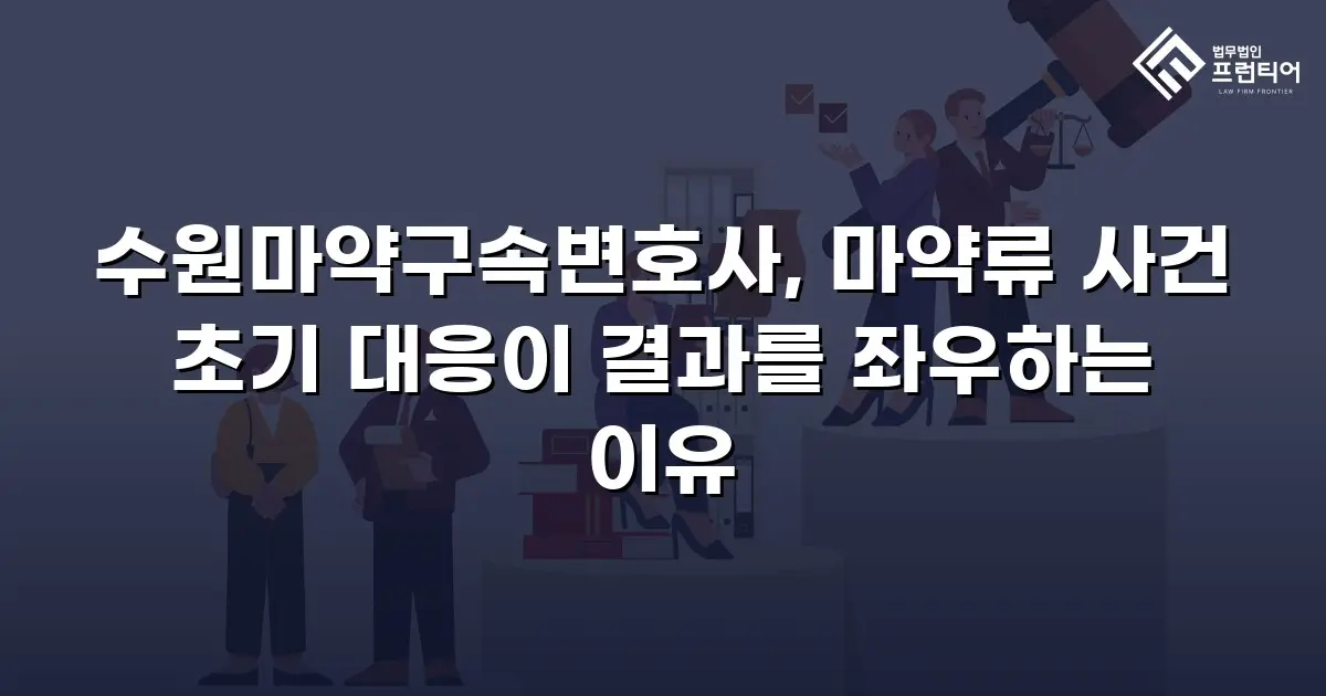 수원마약구속변호사, 마약류 사건 초기 대응이 결과를 좌우하는 이유