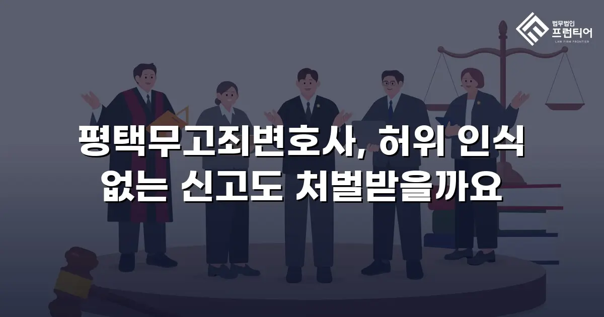 평택무고죄변호사, 허위 인식 없는 신고도 처벌받을까요
