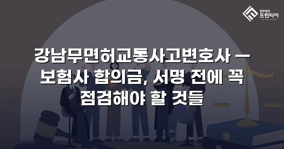 강남무면허교통사고변호사 — 보험사 합의금, 서명 전에 꼭 점검해야 할 것들