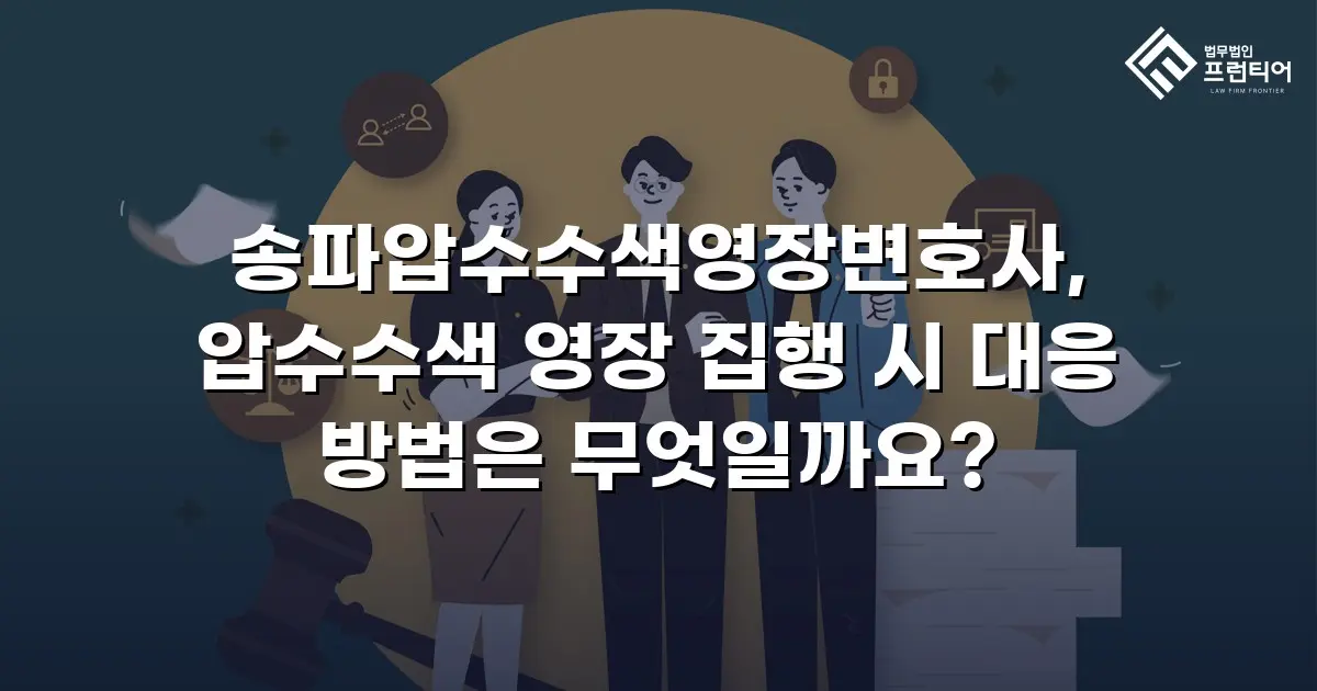송파압수수색영장변호사, 압수수색 영장 집행 시 대응 방법은 무엇일까요?