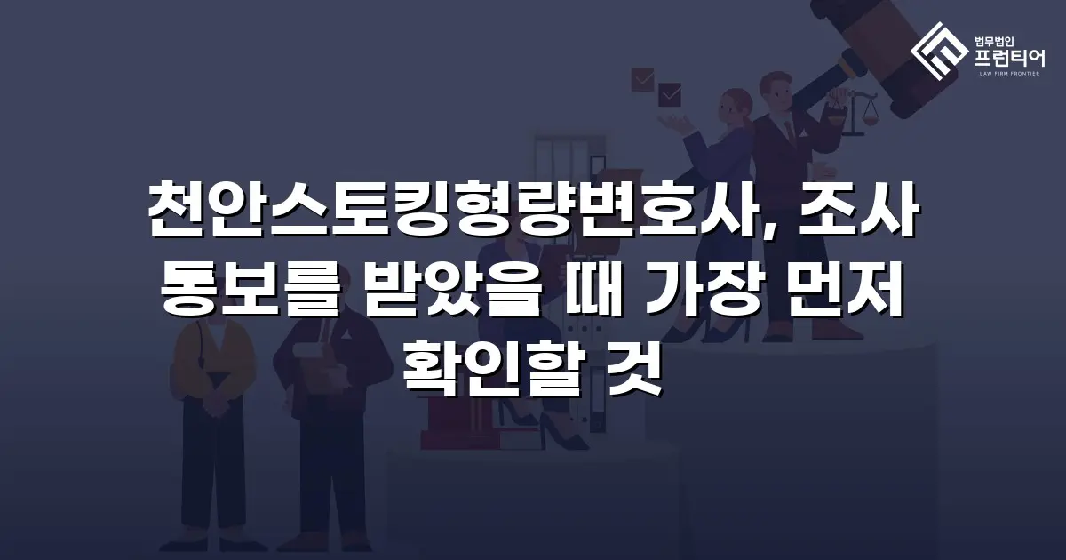 천안스토킹형량변호사, 조사 통보를 받았을 때 가장 먼저 확인할 것