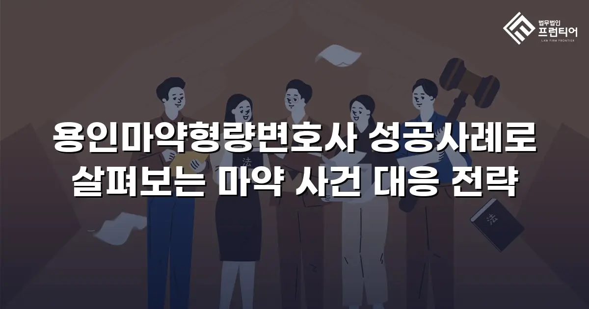 용인마약형량변호사 성공사례로 살펴보는 마약 사건 대응 전략
