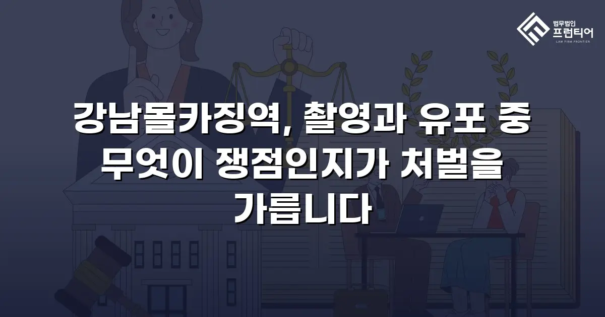 강남몰카징역, 촬영과 유포 중 무엇이 쟁점인지가 처벌을 가릅니다