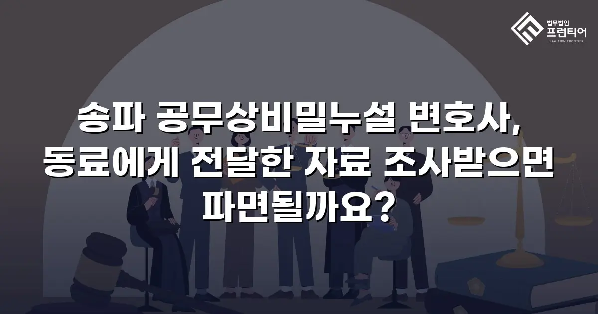 송파 공무상비밀누설 변호사, 동료에게 전달한 자료 조사받으면 파면될까요?