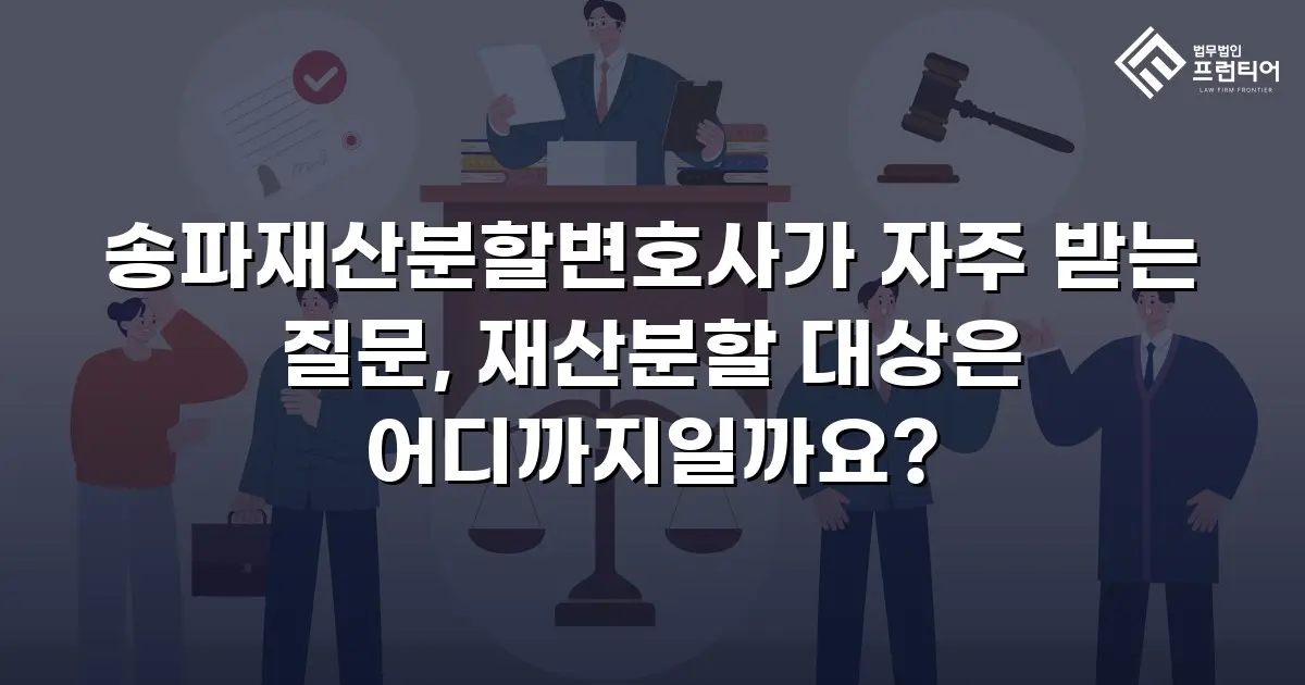 송파재산분할변호사가 자주 받는 질문, 재산분할 대상은 어디까지일까요?