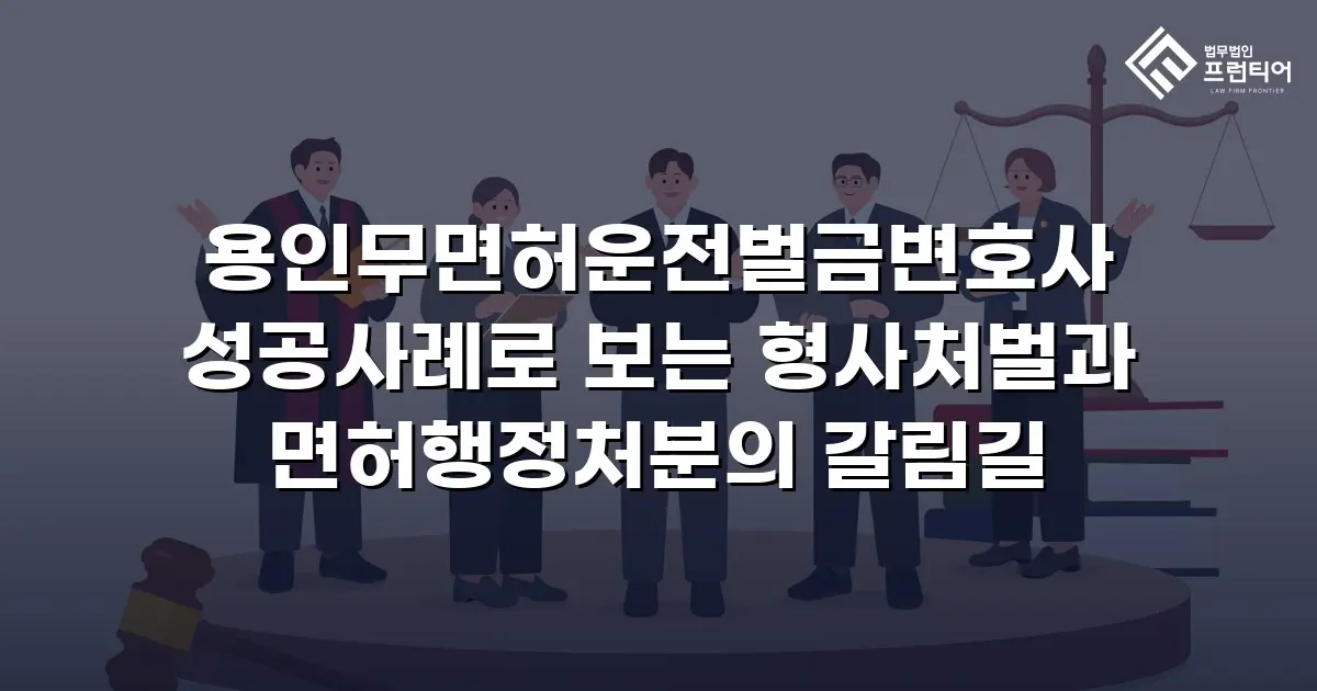 용인무면허운전벌금변호사 성공사례로 보는 형사처벌과 면허행정처분의 갈림길