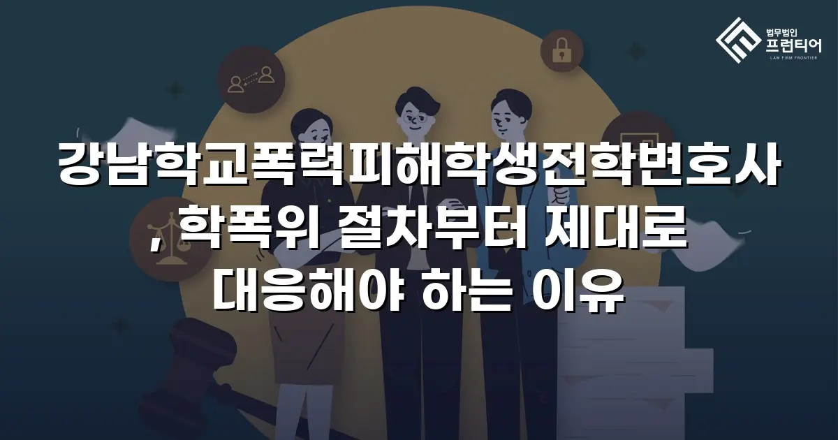 강남학교폭력피해학생전학변호사, 학폭위 절차부터 제대로 대응해야 하는 이유