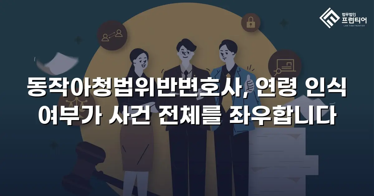 동작아청법위반변호사, 연령 인식 여부가 사건 전체를 좌우합니다