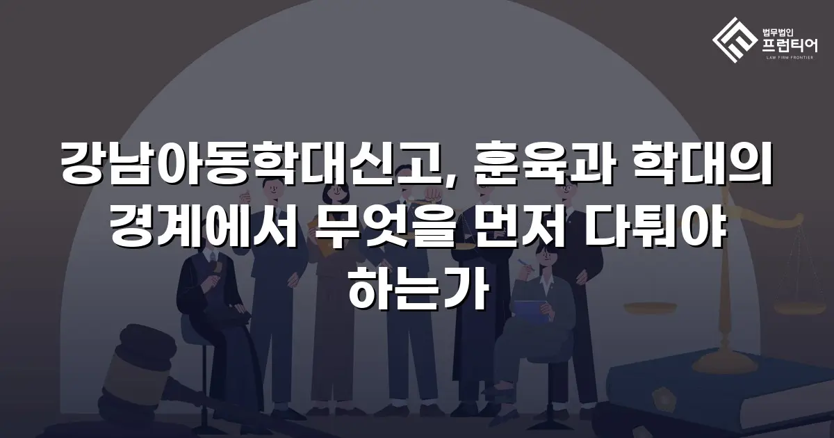 강남아동학대신고, 훈육과 학대의 경계에서 무엇을 먼저 다퉈야 하는가