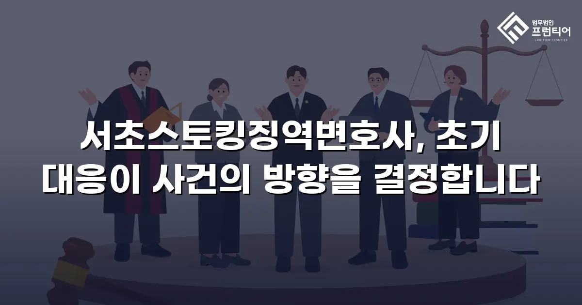 서초스토킹징역변호사, 초기 대응이 사건의 방향을 결정합니다