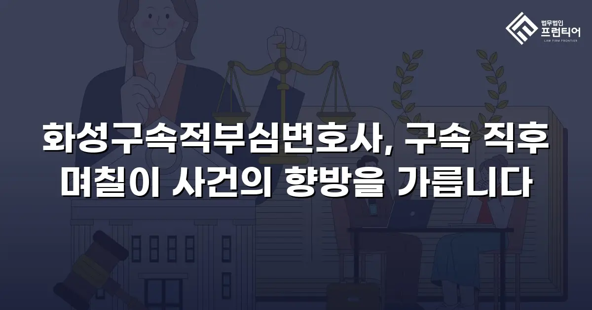 화성구속적부심변호사, 구속 직후 며칠이 사건의 향방을 가릅니다