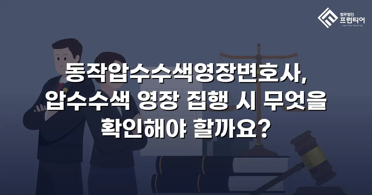 동작압수수색영장변호사, 압수수색 영장 집행 시 무엇을 확인해야 할까요?