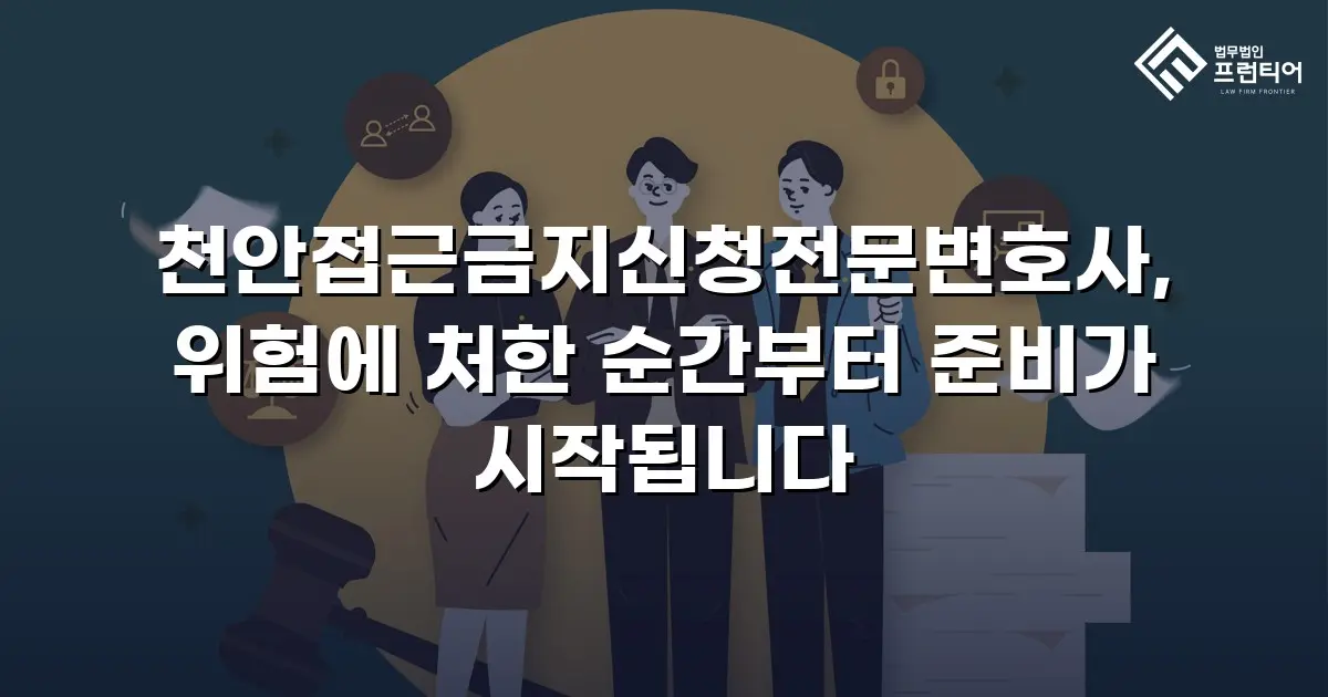 천안접근금지신청전문변호사, 위험에 처한 순간부터 준비가 시작됩니다