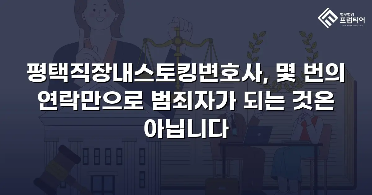 평택직장내스토킹변호사, 몇 번의 연락만으로 범죄자가 되는 것은 아닙니다