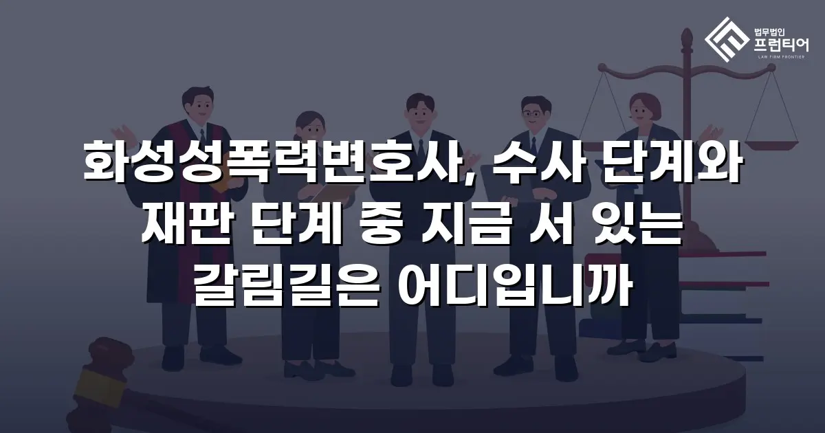 화성성폭력변호사, 수사 단계와 재판 단계 중 지금 서 있는 갈림길은 어디입니까
