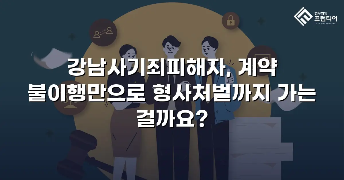 강남사기죄피해자, 계약 불이행만으로 형사처벌까지 가는 걸까요?
