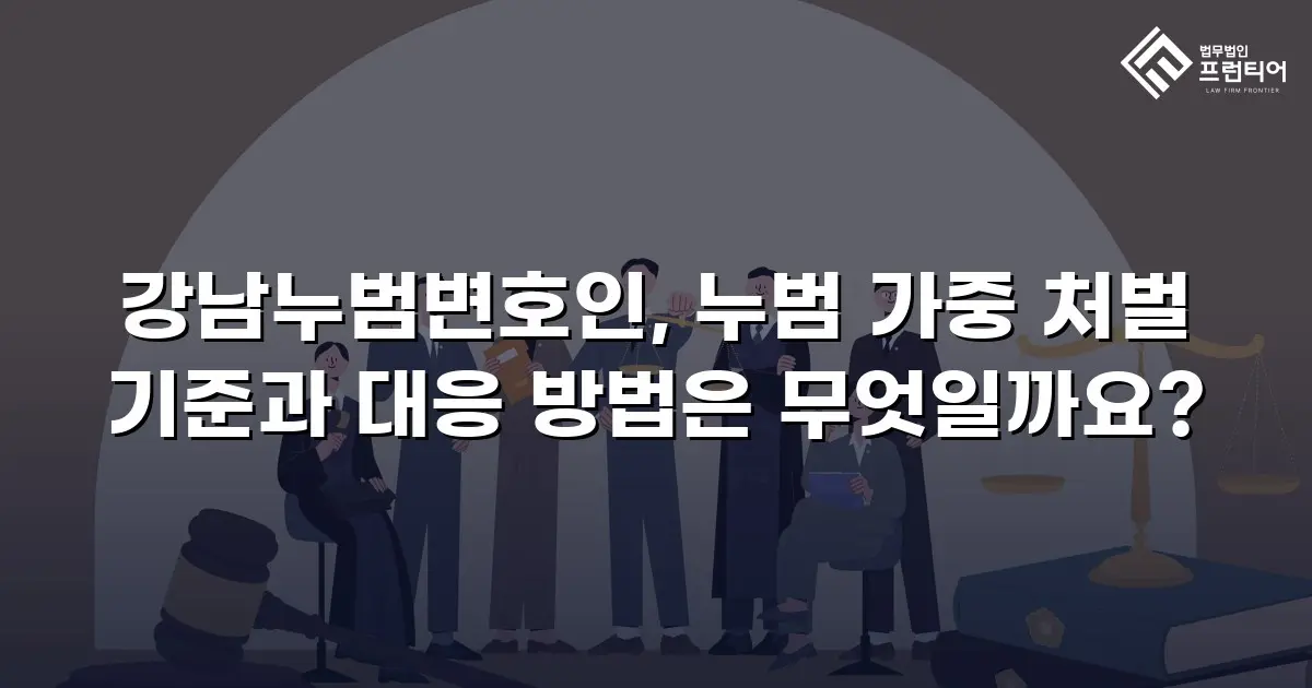 강남누범변호인, 누범 가중 처벌 기준과 대응 방법은 무엇일까요?