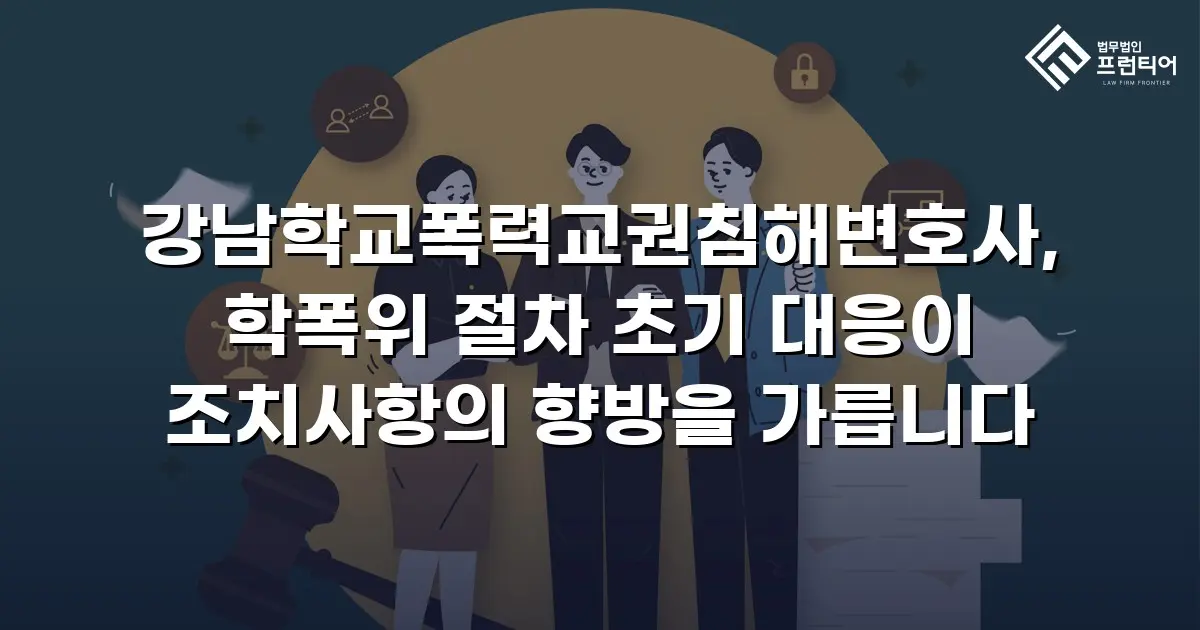 강남학교폭력교권침해변호사, 학폭위 절차 초기 대응이 조치사항의 향방을 가릅니다