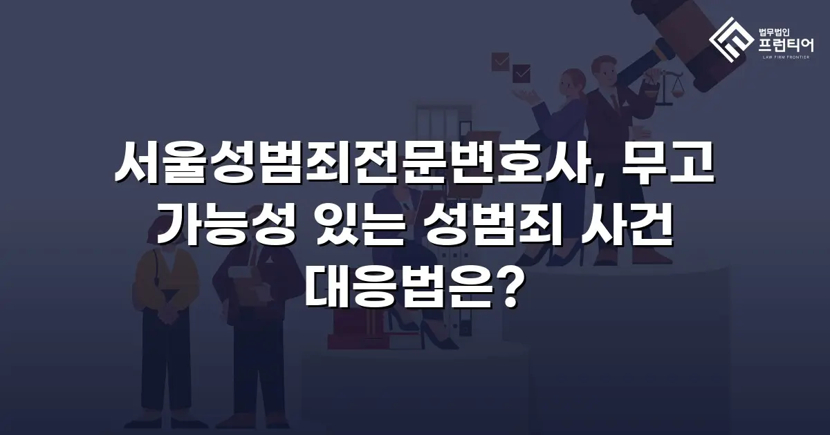서울성범죄전문변호사, 무고 가능성 있는 성범죄 사건 대응법은?