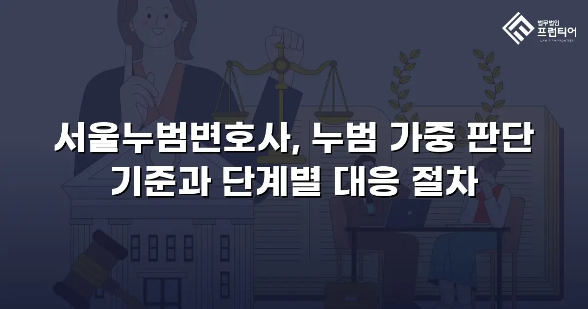 서울누범변호사, 누범 가중 판단 기준과 단계별 대응 절차