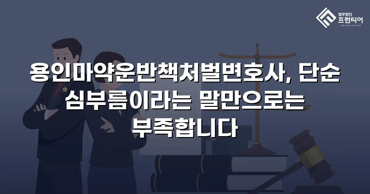 용인마약운반책처벌변호사, 단순 심부름이라는 말만으로는 부족합니다