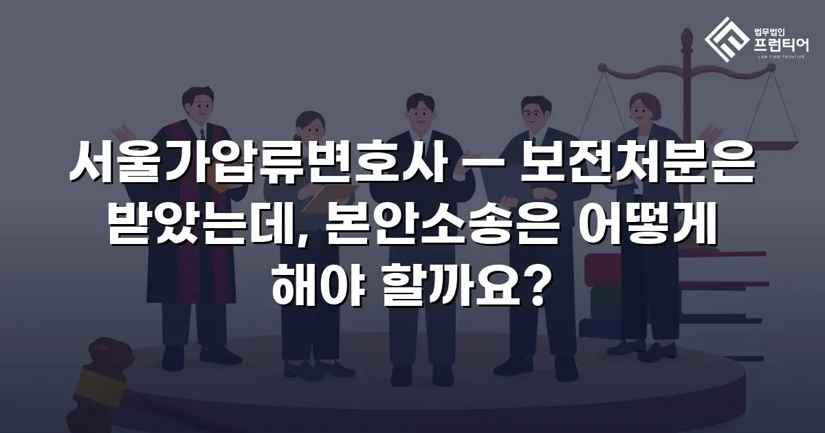 서울가압류변호사 — 보전처분은 받았는데, 본안소송은 어떻게 해야 할까요?