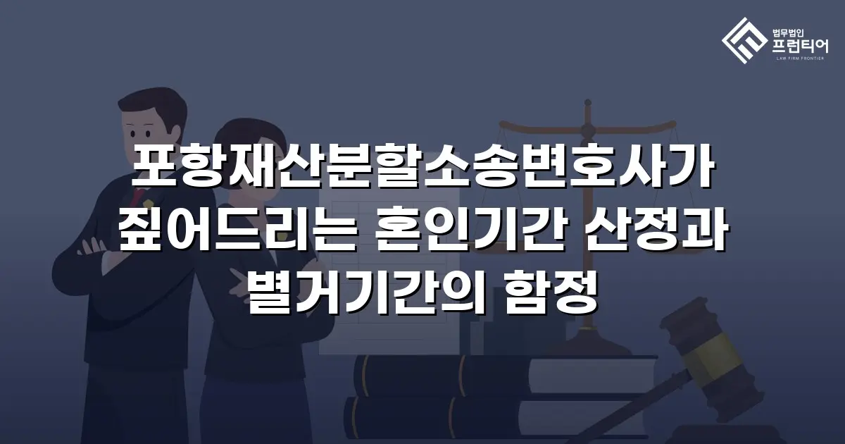 포항재산분할소송변호사가 짚어드리는 혼인기간 산정과 별거기간의 함정