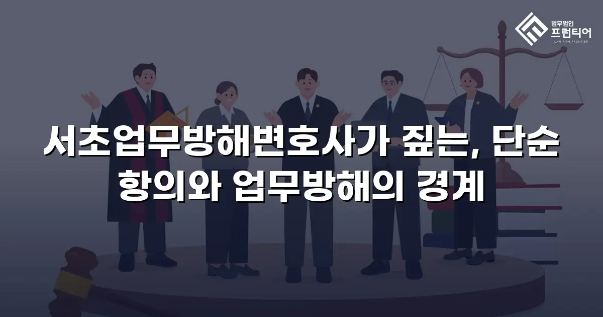 서초업무방해변호사가 짚는, 단순 항의와 업무방해의 경계