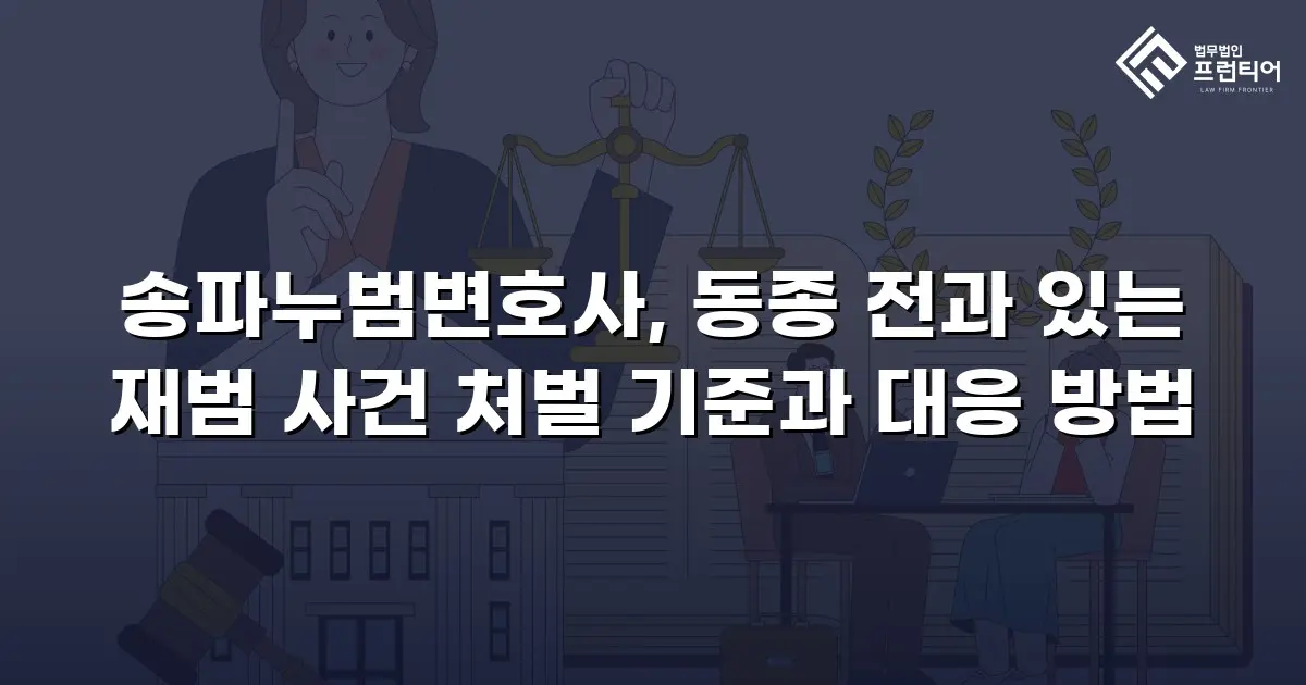송파누범변호사, 동종 전과 있는 재범 사건 처벌 기준과 대응 방법
