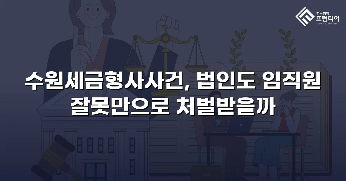 수원세금형사사건, 법인도 임직원 잘못만으로 처벌받을까