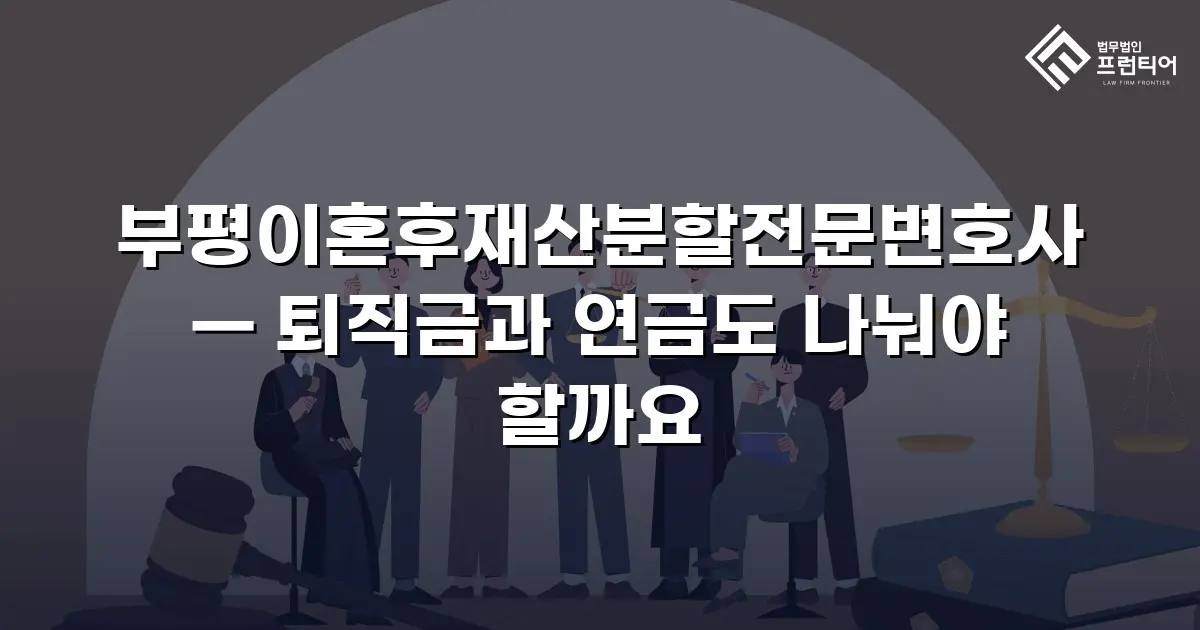 부평이혼후재산분할전문변호사 — 퇴직금과 연금도 나눠야 할까요