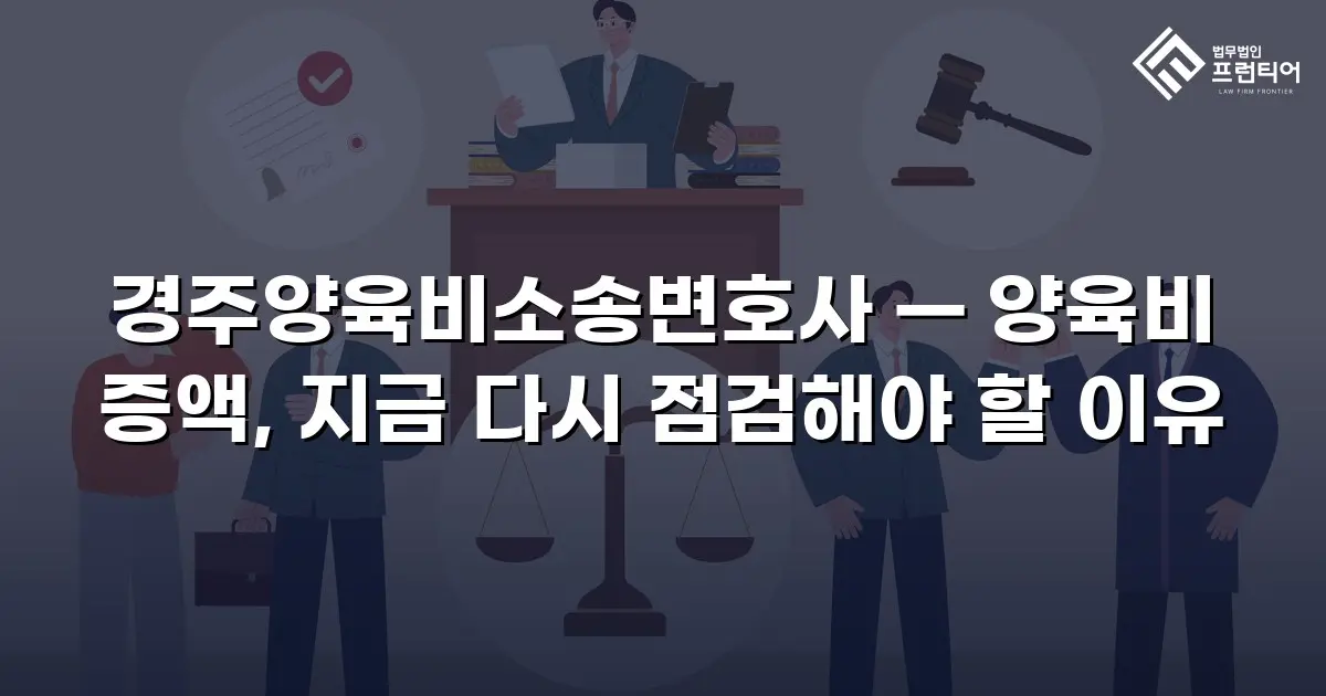 경주양육비소송변호사 — 양육비 증액, 지금 다시 점검해야 할 이유