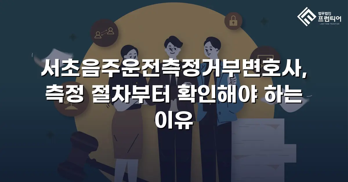 서초음주운전측정거부변호사, 측정 절차부터 확인해야 하는 이유