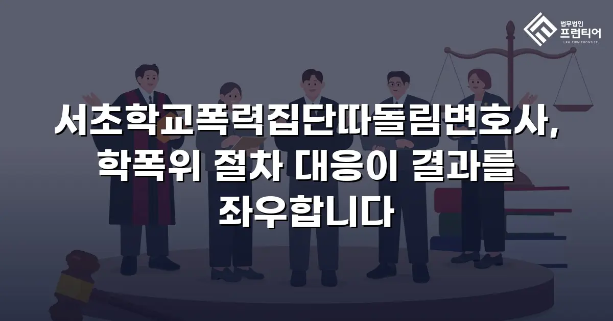 서초학교폭력집단따돌림변호사, 학폭위 절차 대응이 결과를 좌우합니다