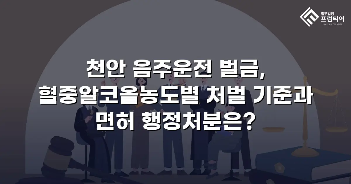 천안 음주운전 벌금, 혈중알코올농도별 처벌 기준과 면허 행정처분은?