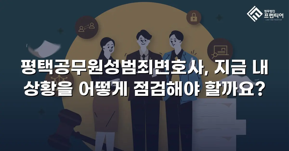 평택공무원성범죄변호사, 지금 내 상황을 어떻게 점검해야 할까요?