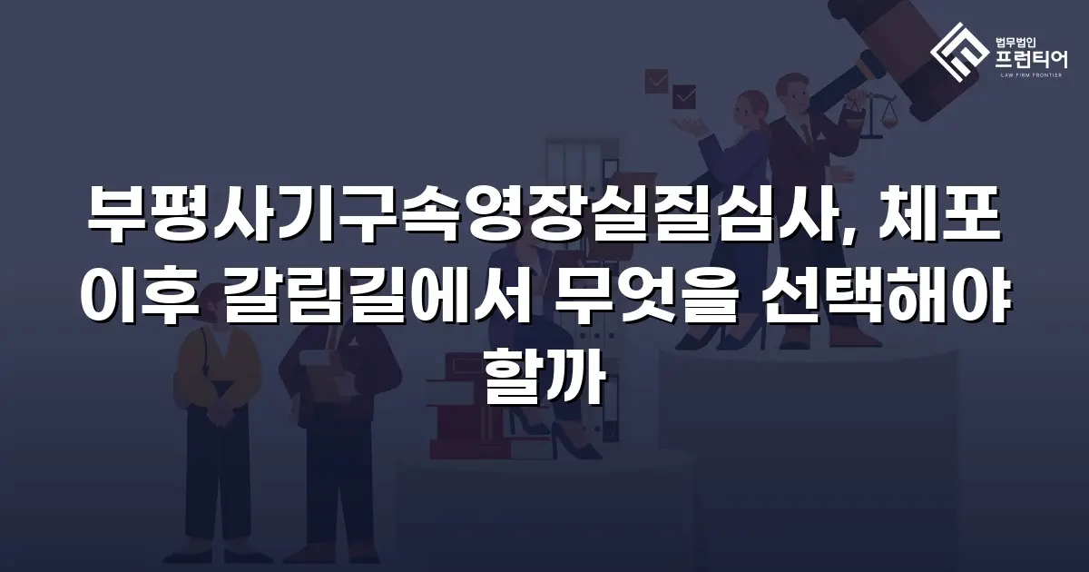 부평사기구속영장실질심사, 체포 이후 갈림길에서 무엇을 선택해야 할까