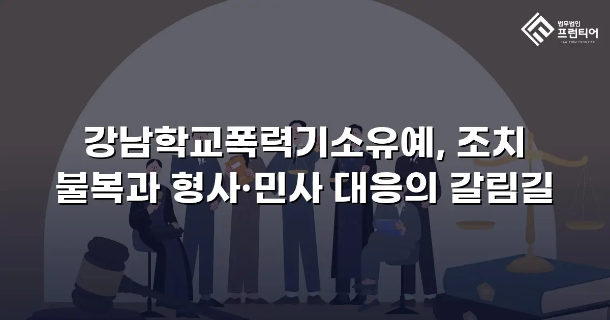 강남학교폭력기소유예, 조치 불복과 형사·민사 대응의 갈림길