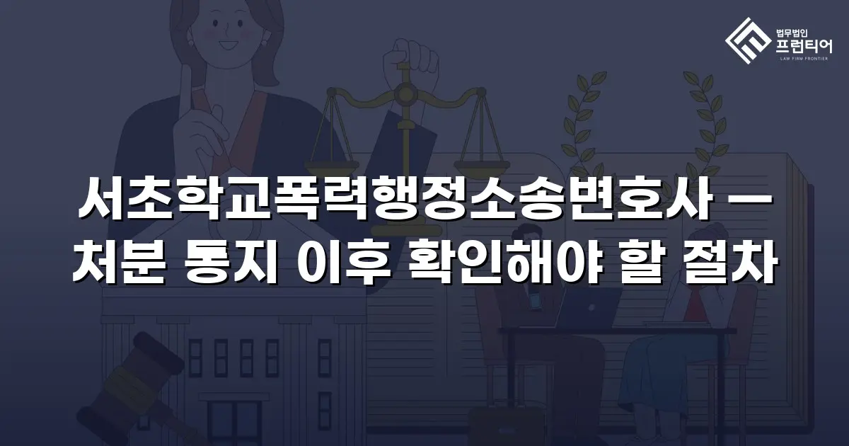 서초학교폭력행정소송변호사 — 처분 통지 이후 확인해야 할 절차