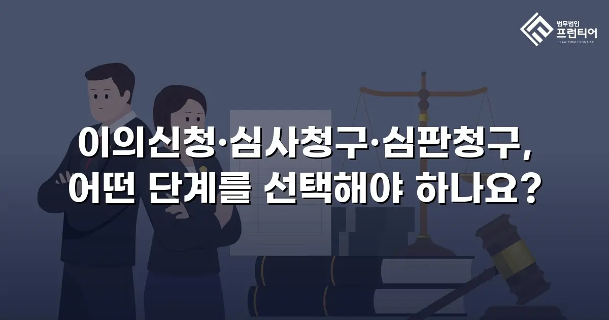 이의신청·심사청구·심판청구, 어떤 단계를 선택해야 하나요?