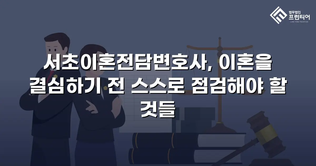 서초이혼전담변호사, 이혼을 결심하기 전 스스로 점검해야 할 것들