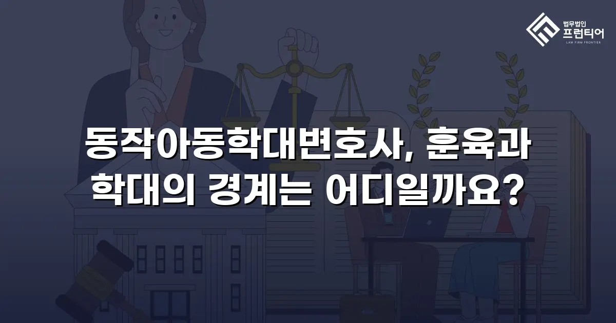 동작아동학대변호사, 훈육과 학대의 경계는 어디일까요?