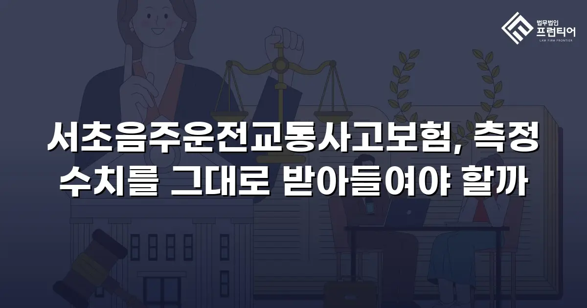 서초음주운전교통사고보험, 측정 수치를 그대로 받아들여야 할까