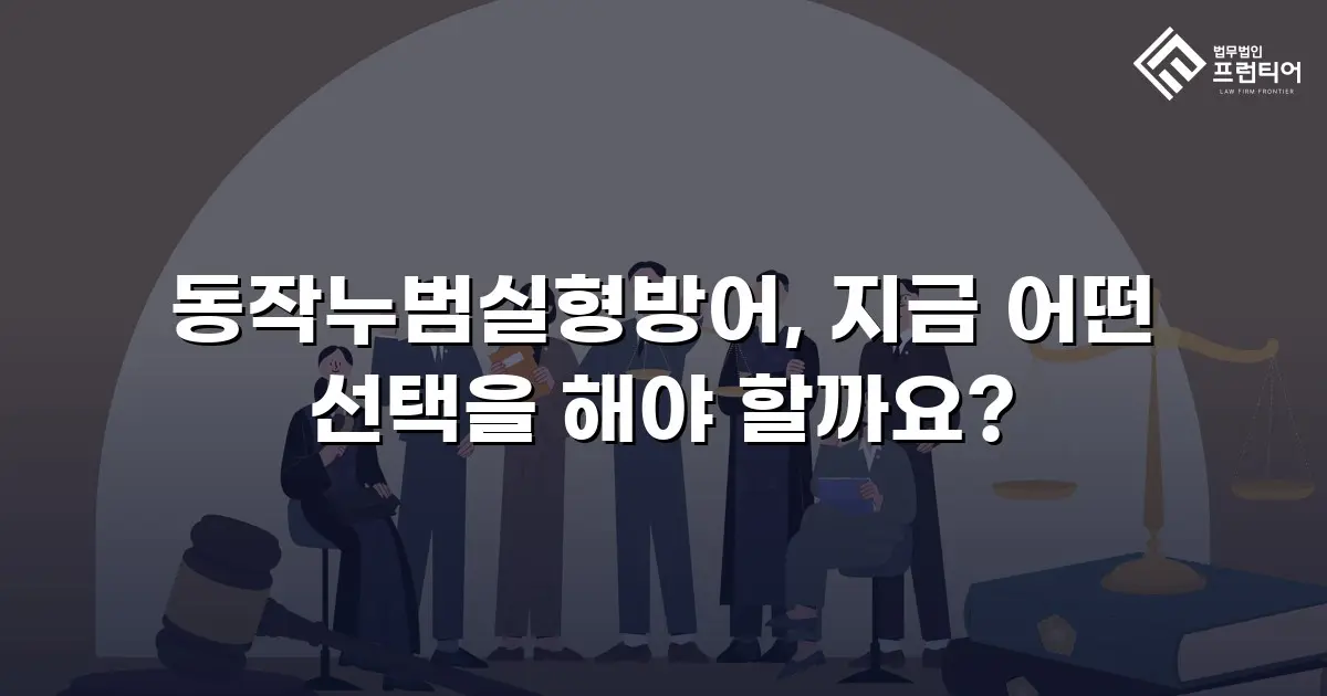 동작누범실형방어, 지금 어떤 선택을 해야 할까요?
