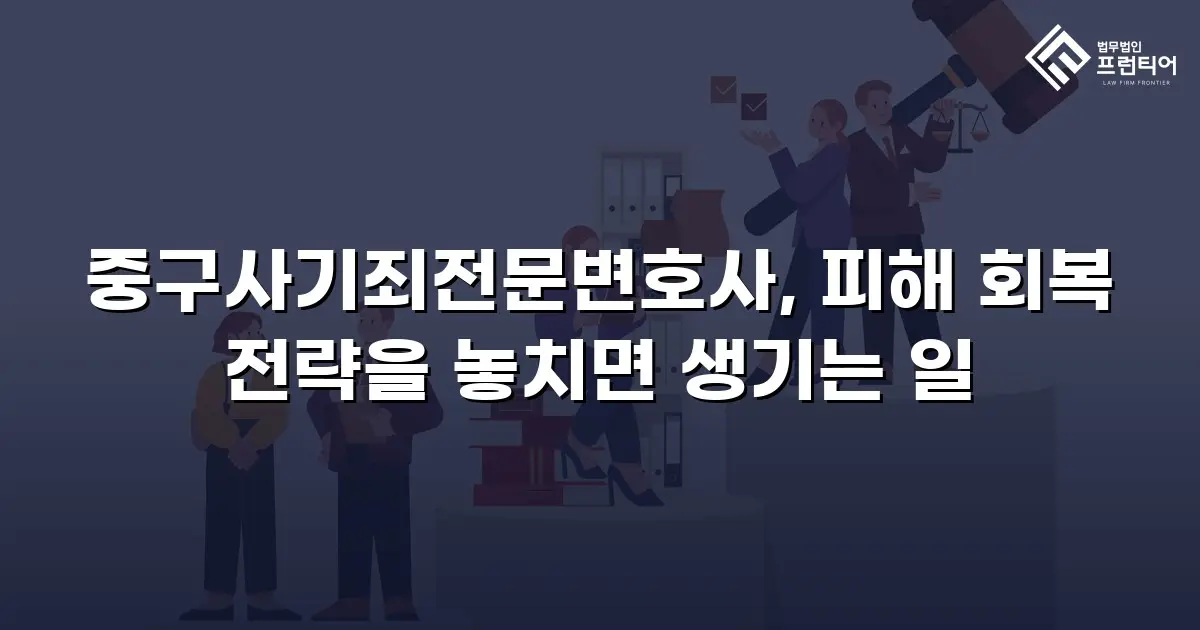 중구사기죄전문변호사, 피해 회복 전략을 놓치면 생기는 일