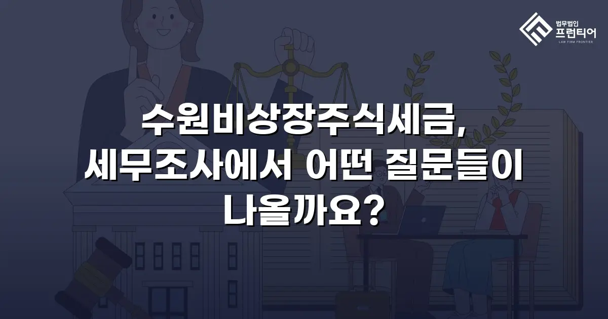 수원비상장주식세금, 세무조사에서 어떤 질문들이 나올까요?