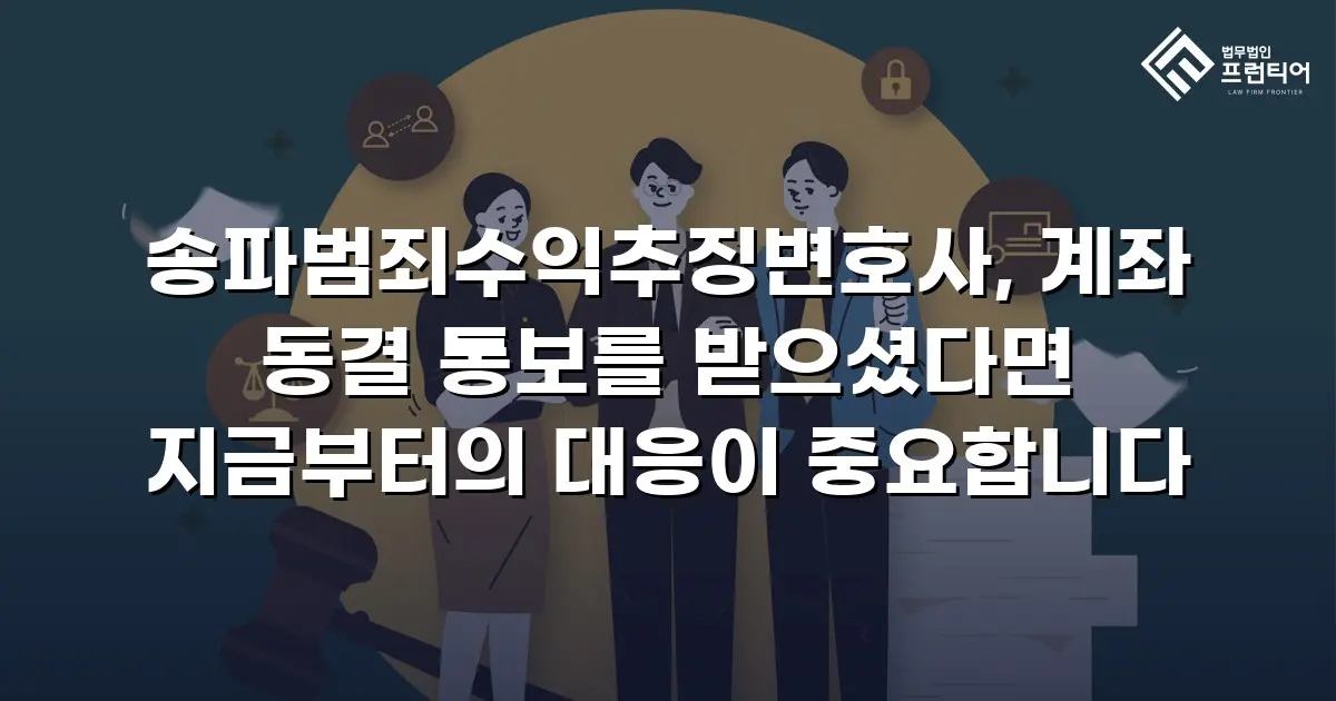 송파범죄수익추징변호사, 계좌 동결 통보를 받으셨다면 지금부터의 대응이 중요합니다