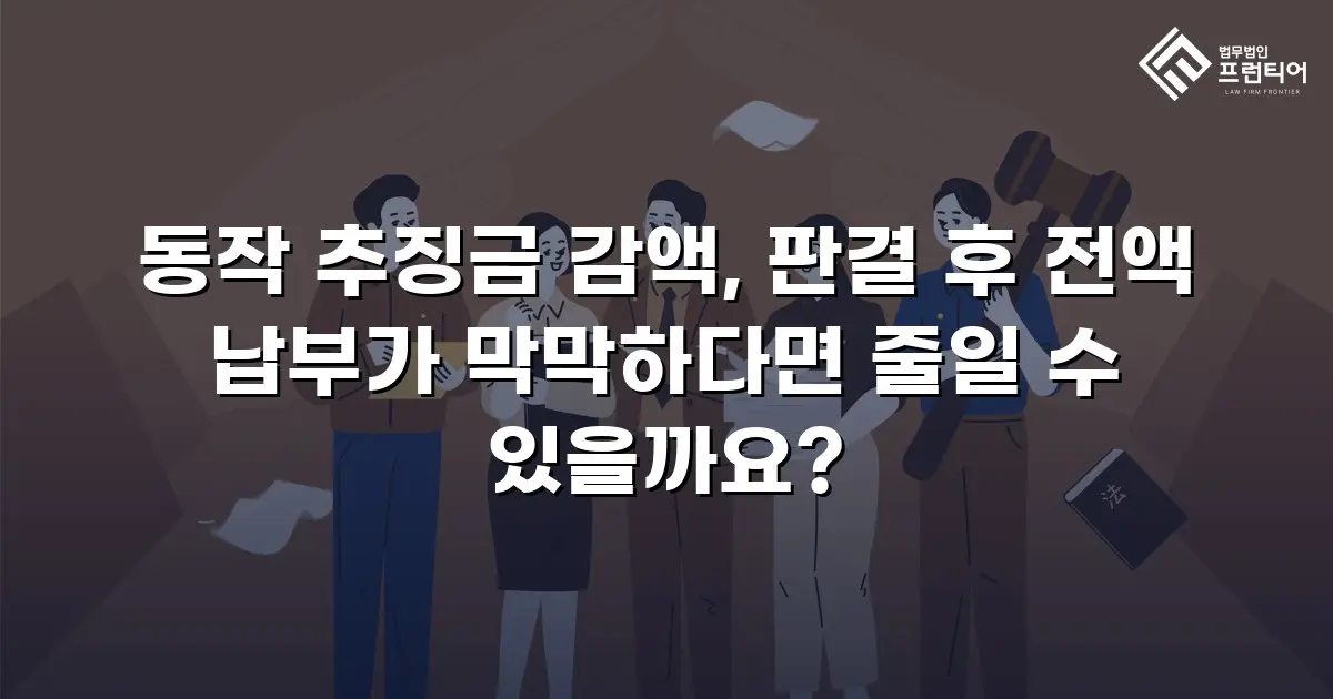 동작 추징금 감액, 판결 후 전액 납부가 막막하다면 줄일 수 있을까요?